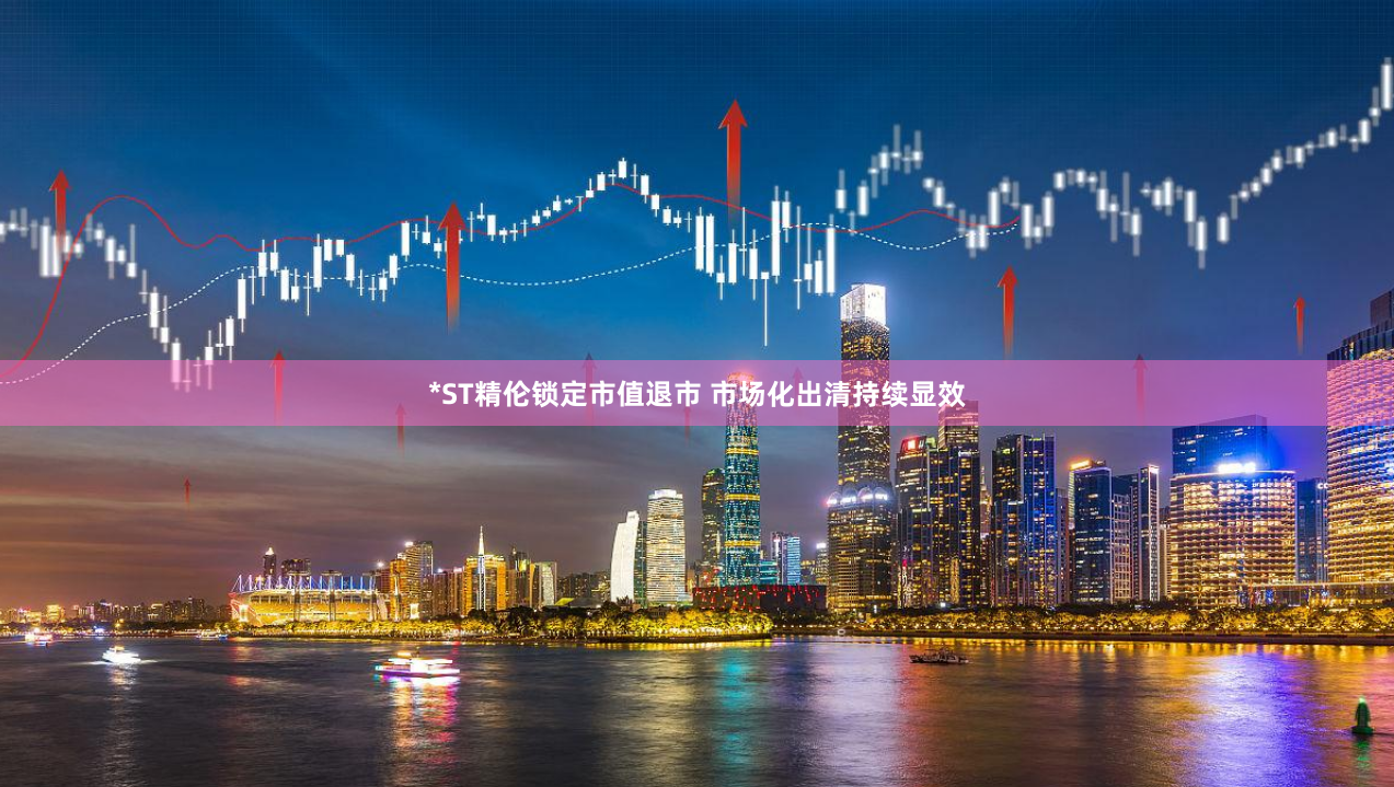 *ST精伦锁定市值退市 市场化出清持续显效