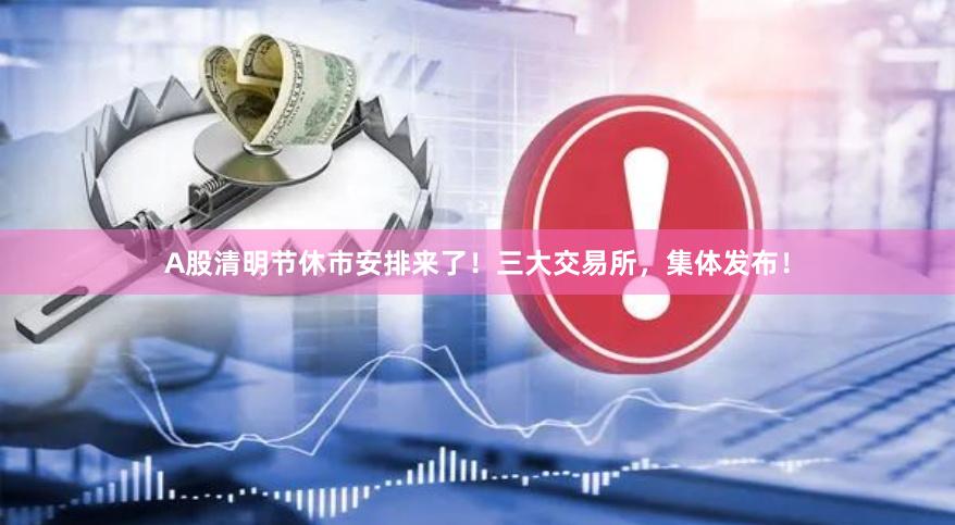 A股清明节休市安排来了！三大交易所，集体发布！