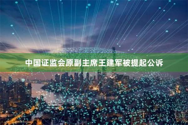 中国证监会原副主席王建军被提起公诉