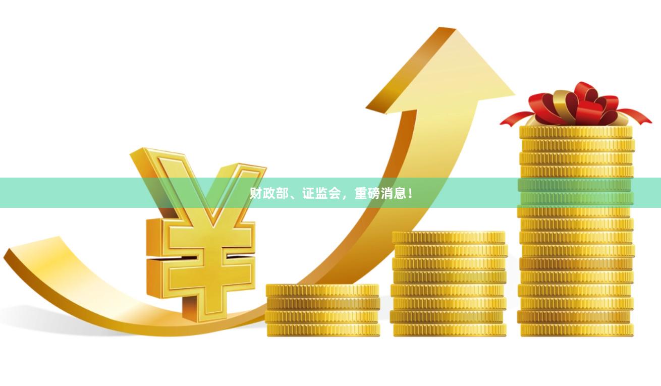 财政部、证监会，重磅消息！