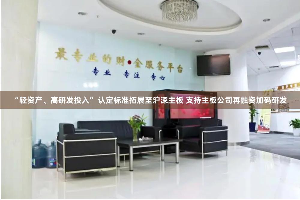 “轻资产、高研发投入” 认定标准拓展至沪深主板 支持主板公司再融资加码研发