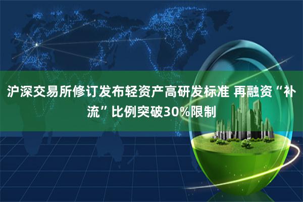 沪深交易所修订发布轻资产高研发标准 再融资“补流”比例突破30%限制