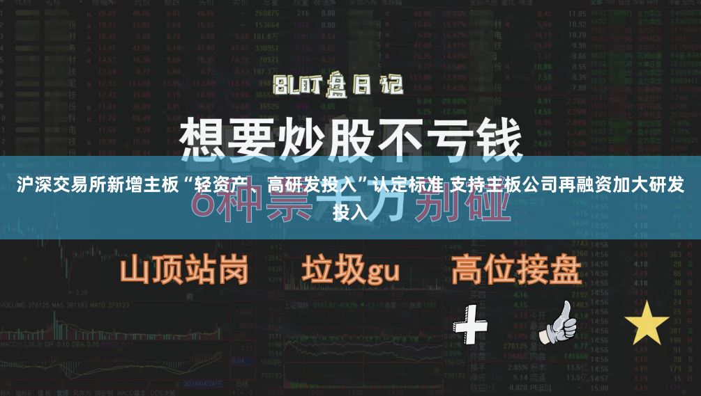 沪深交易所新增主板“轻资产、高研发投入”认定标准 支持主板公司再融资加大研发投入