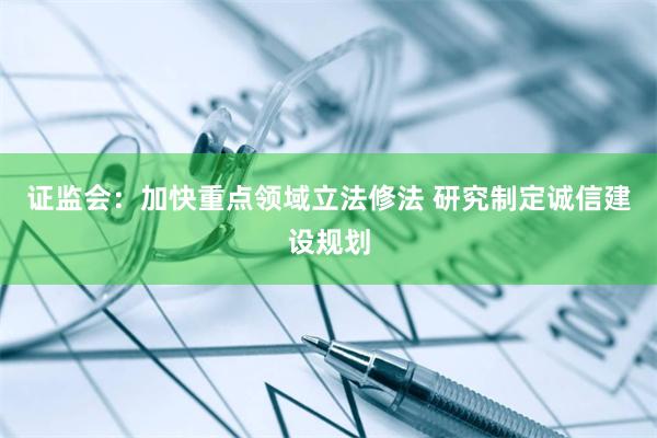 证监会：加快重点领域立法修法 研究制定诚信建设规划