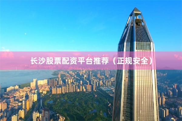 长沙股票配资平台推荐（正规安全）