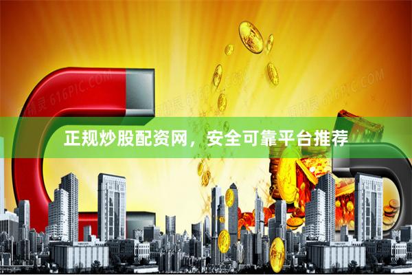 正规炒股配资网，安全可靠平台推荐