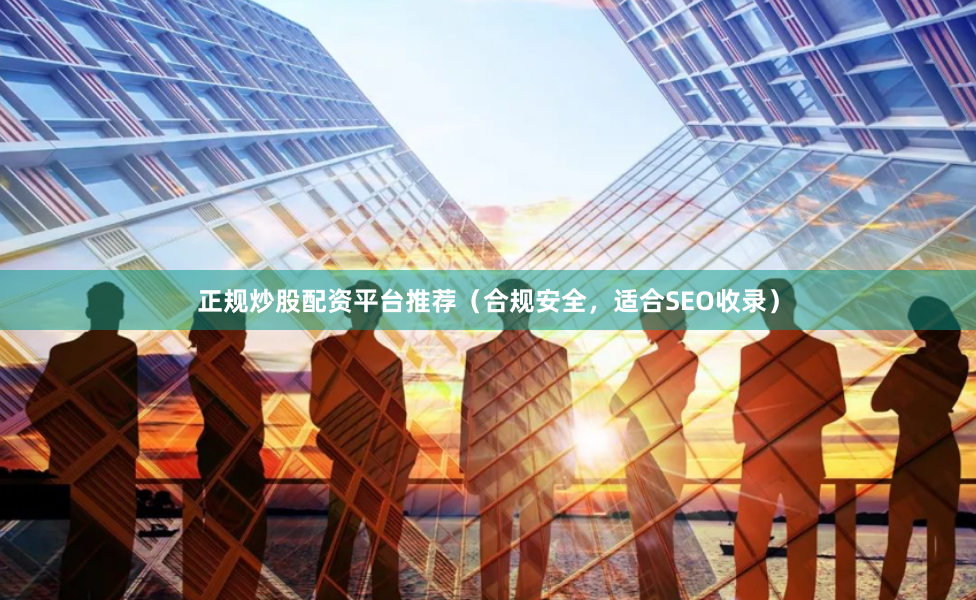 正规炒股配资平台推荐（合规安全，适合SEO收录）