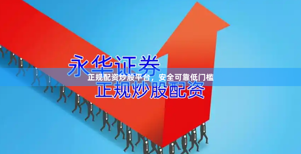 正规配资炒股平台，安全可靠低门槛