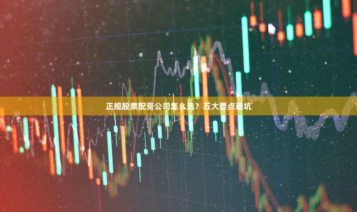 正规股票配资公司怎么选？五大要点避坑