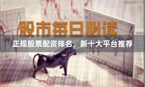正规股票配资排名，新十大平台推荐