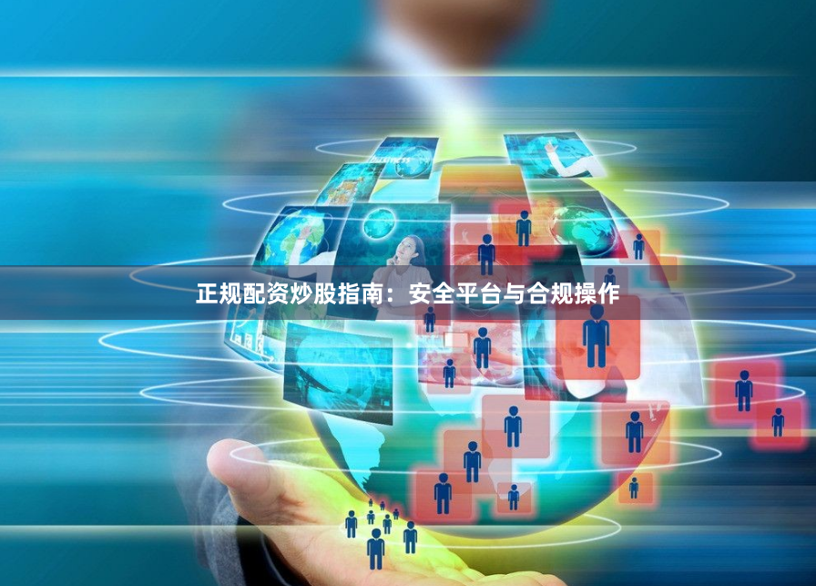 正规配资炒股指南:安全平台与合规操作