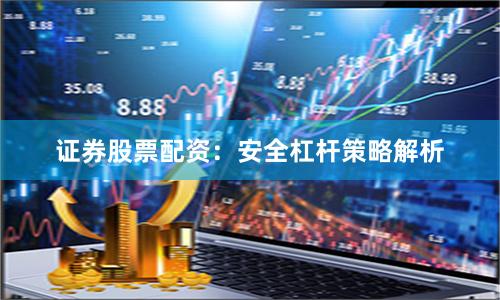 证券股票配资：安全杠杆策略解析