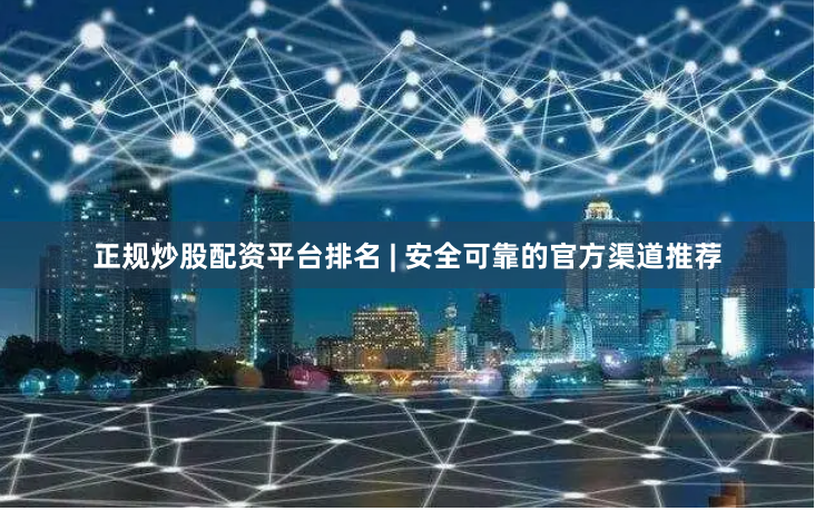正规炒股配资平台排名 | 安全可靠的官方渠道推荐