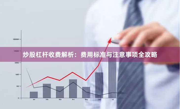 炒股杠杆收费解析：费用标准与注意事项全攻略