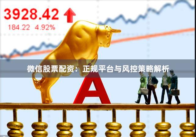 微信股票配资：正规平台与风控策略解析