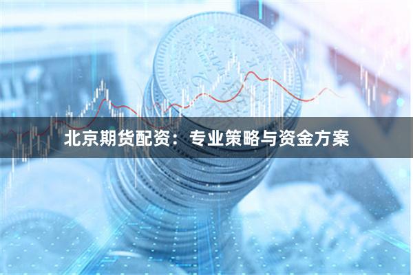 北京期货配资：专业策略与资金方案