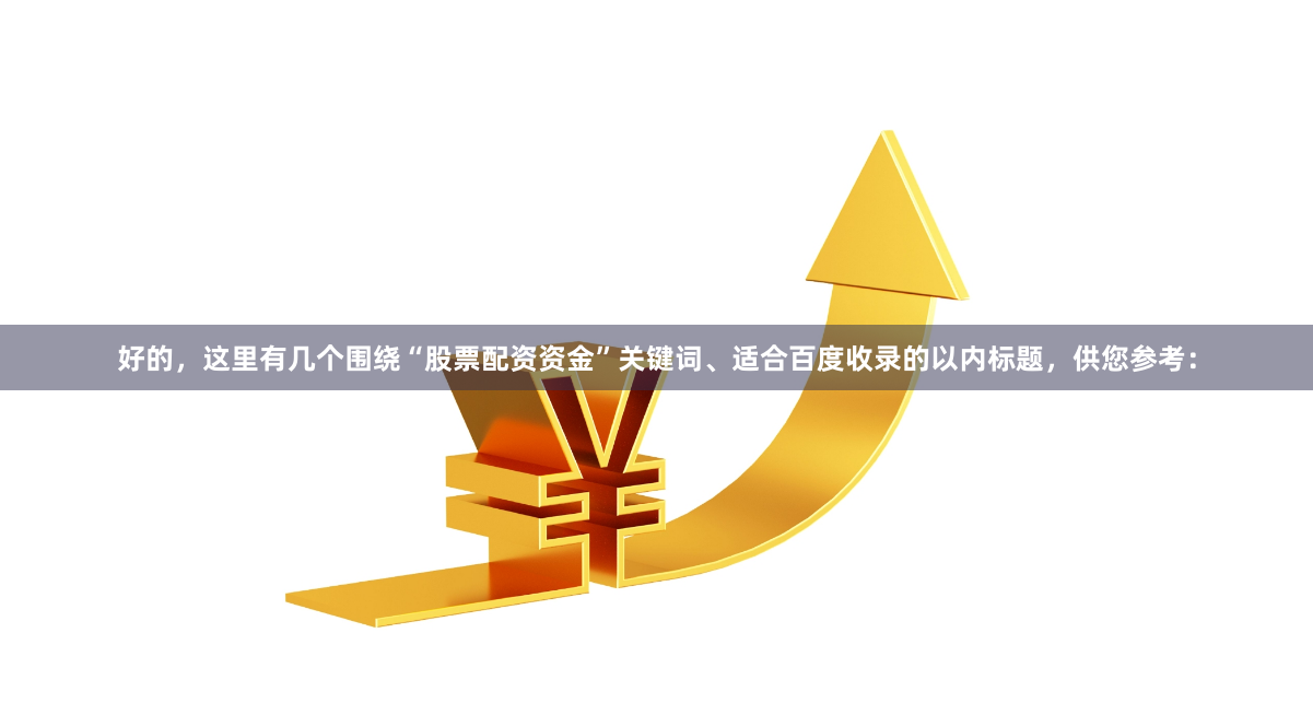 好的,这里有几个围绕“股票配资资金”关键词、适合百度收录的以内标题,供您参考: