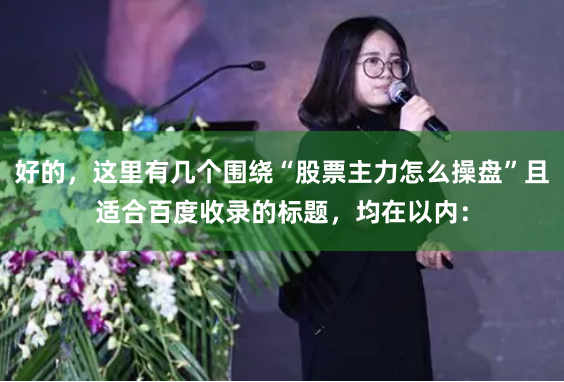 好的,这里有几个围绕“股票主力怎么操盘”且适合百度收录的标题,均在以内: